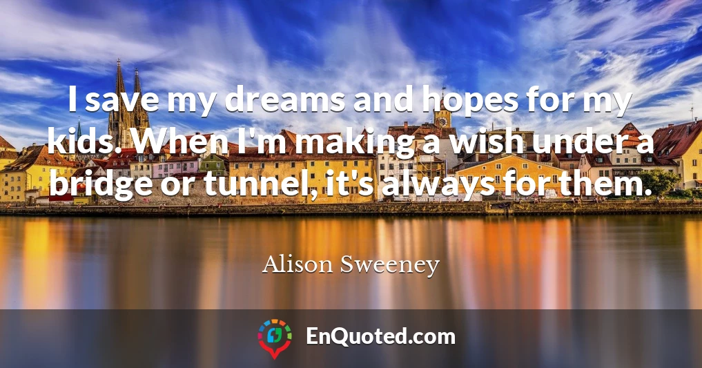 I save my dreams and hopes for my kids. When I'm making a wish under a bridge or tunnel, it's always for them.