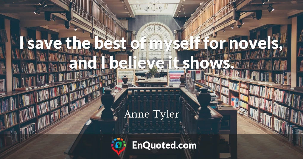 I save the best of myself for novels, and I believe it shows.