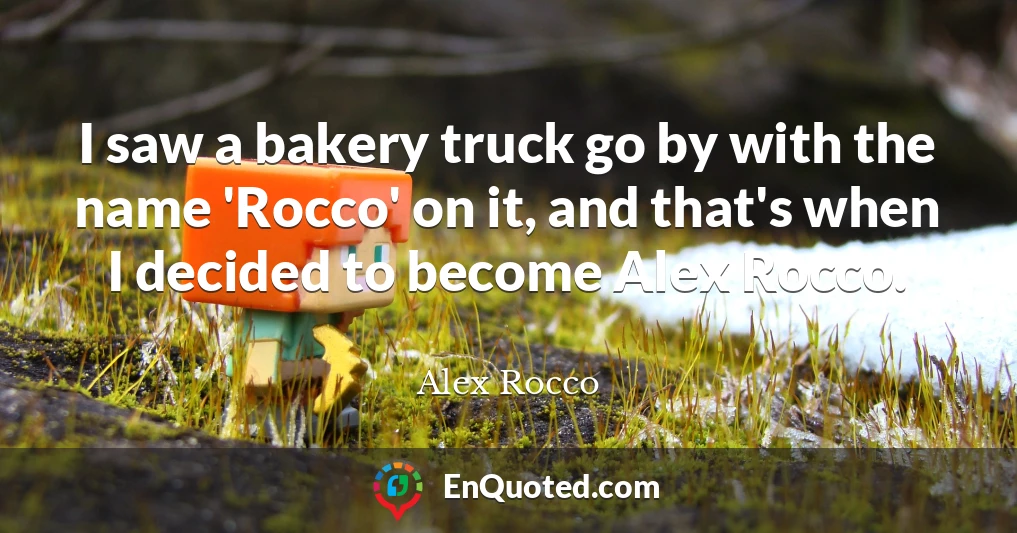 I saw a bakery truck go by with the name 'Rocco' on it, and that's when I decided to become Alex Rocco.