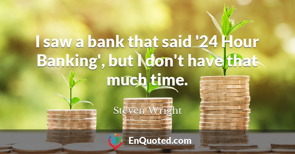 I saw a bank that said '24 Hour Banking', but I don't have that much time.