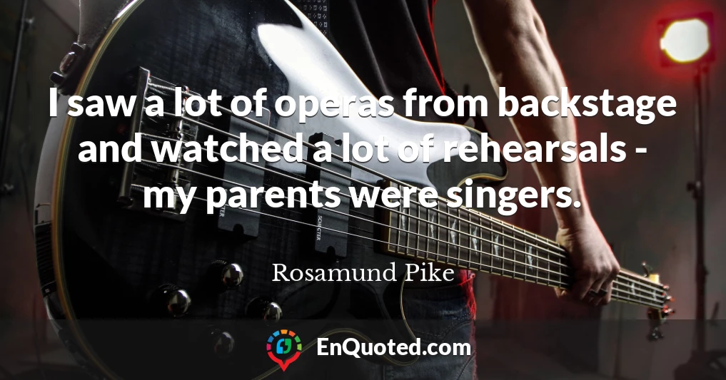 I saw a lot of operas from backstage and watched a lot of rehearsals - my parents were singers.