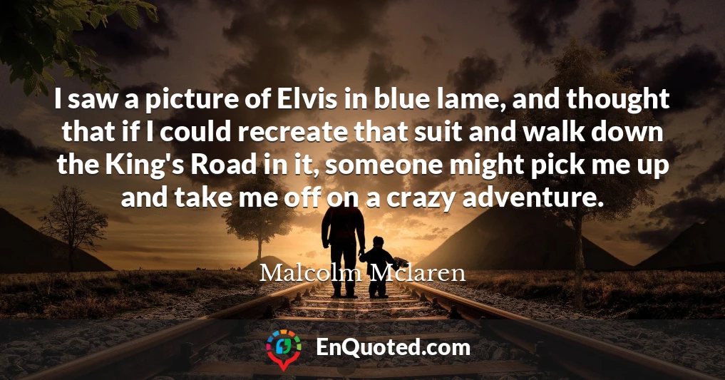 I saw a picture of Elvis in blue lame, and thought that if I could recreate that suit and walk down the King's Road in it, someone might pick me up and take me off on a crazy adventure.