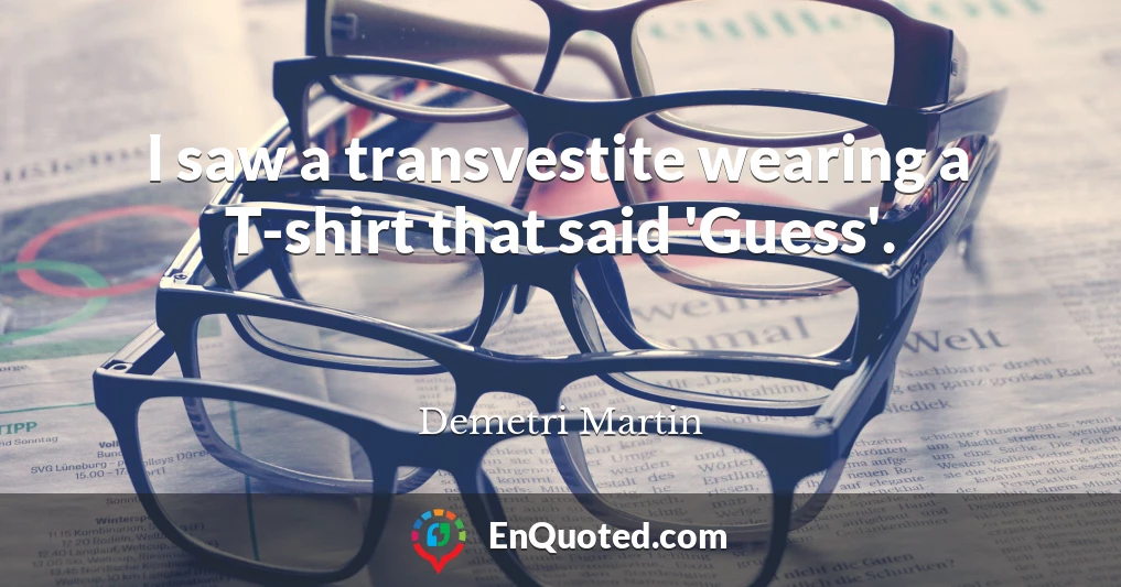 I saw a transvestite wearing a T-shirt that said 'Guess'.