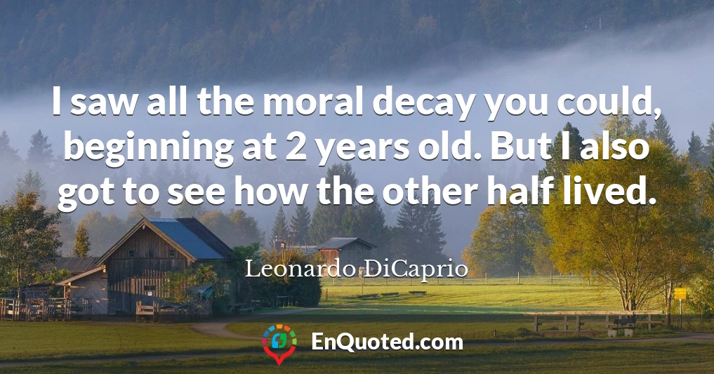 I saw all the moral decay you could, beginning at 2 years old. But I also got to see how the other half lived.