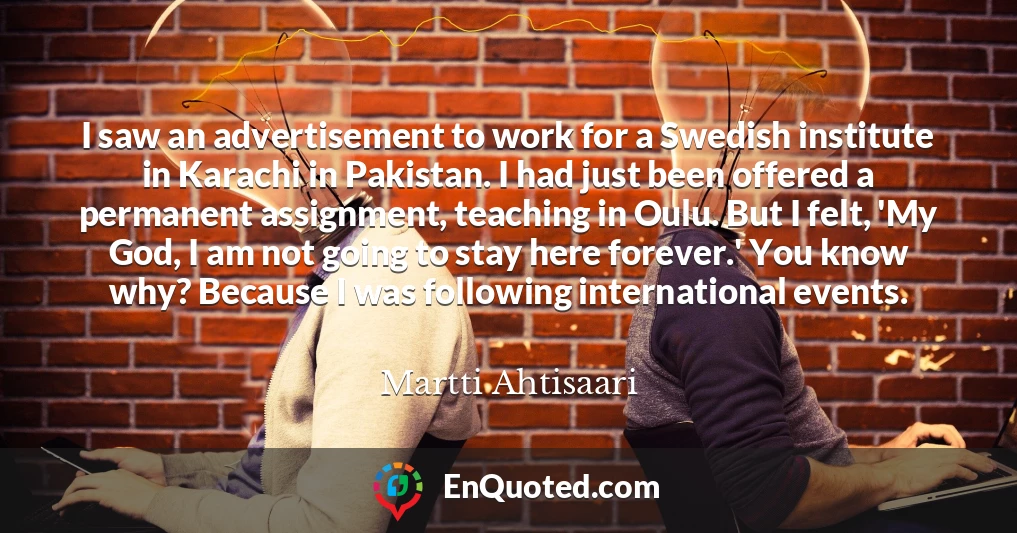 I saw an advertisement to work for a Swedish institute in Karachi in Pakistan. I had just been offered a permanent assignment, teaching in Oulu. But I felt, 'My God, I am not going to stay here forever.' You know why? Because I was following international events.