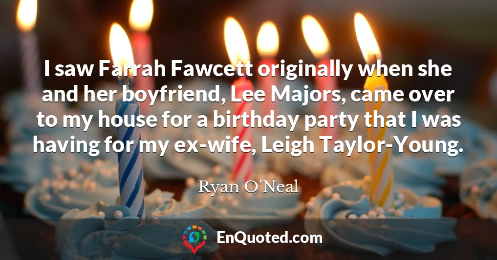 I saw Farrah Fawcett originally when she and her boyfriend, Lee Majors, came over to my house for a birthday party that I was having for my ex-wife, Leigh Taylor-Young.