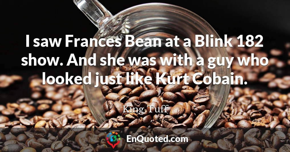 I saw Frances Bean at a Blink 182 show. And she was with a guy who looked just like Kurt Cobain.