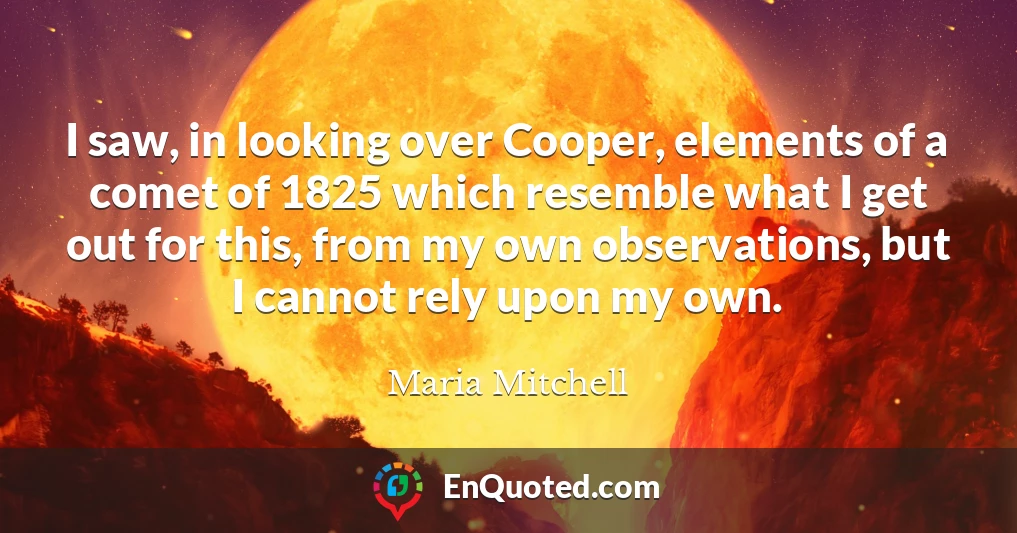 I saw, in looking over Cooper, elements of a comet of 1825 which resemble what I get out for this, from my own observations, but I cannot rely upon my own.