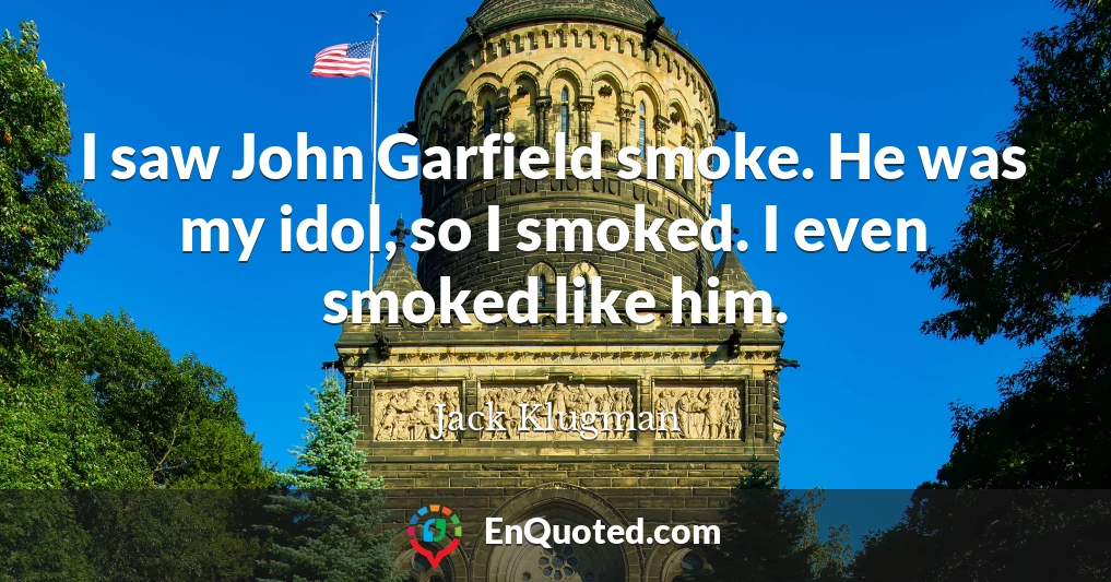 I saw John Garfield smoke. He was my idol, so I smoked. I even smoked like him.