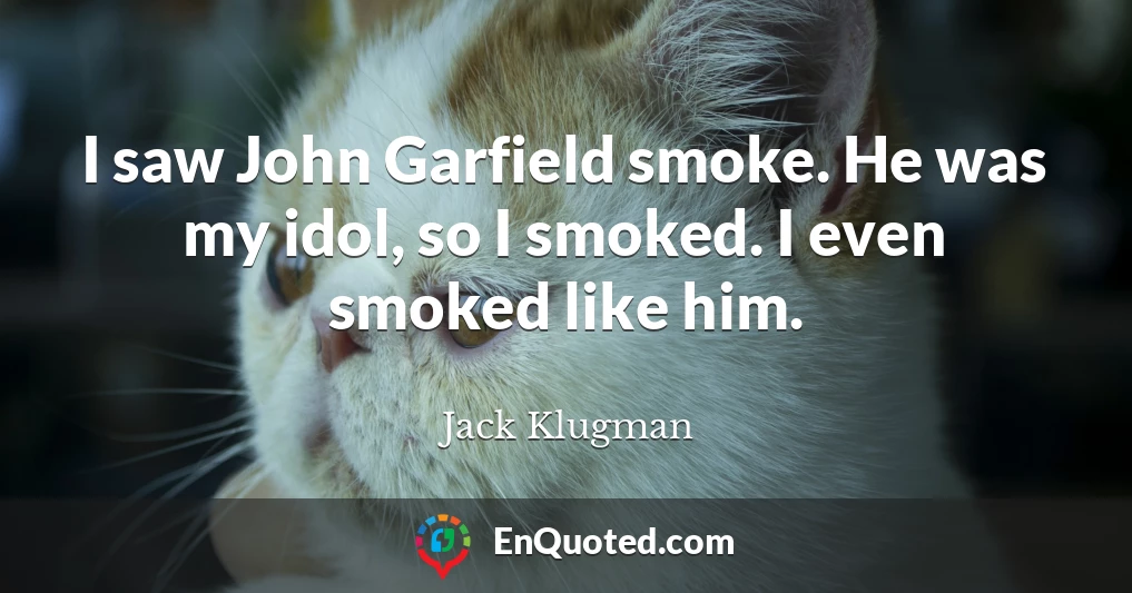 I saw John Garfield smoke. He was my idol, so I smoked. I even smoked like him.