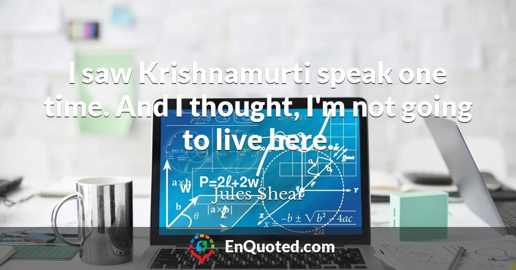 I saw Krishnamurti speak one time. And I thought, I'm not going to live here.