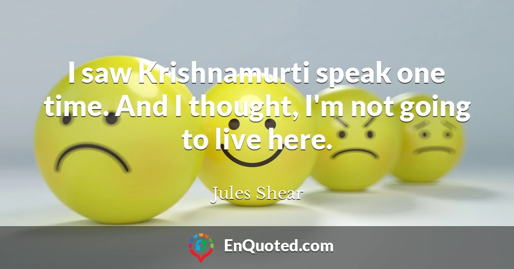 I saw Krishnamurti speak one time. And I thought, I'm not going to live here.