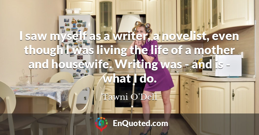 I saw myself as a writer, a novelist, even though I was living the life of a mother and housewife. Writing was - and is - what I do.