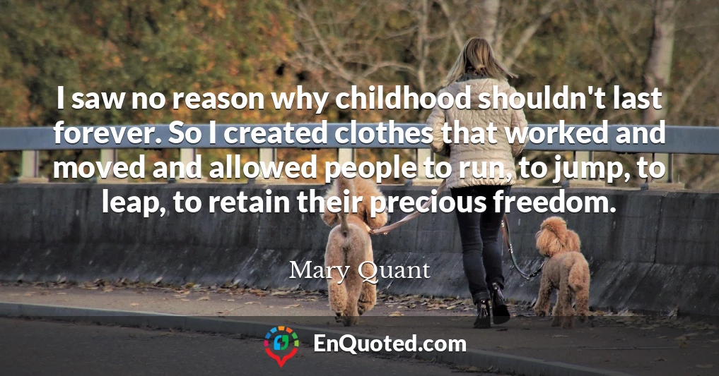 I saw no reason why childhood shouldn't last forever. So I created clothes that worked and moved and allowed people to run, to jump, to leap, to retain their precious freedom.