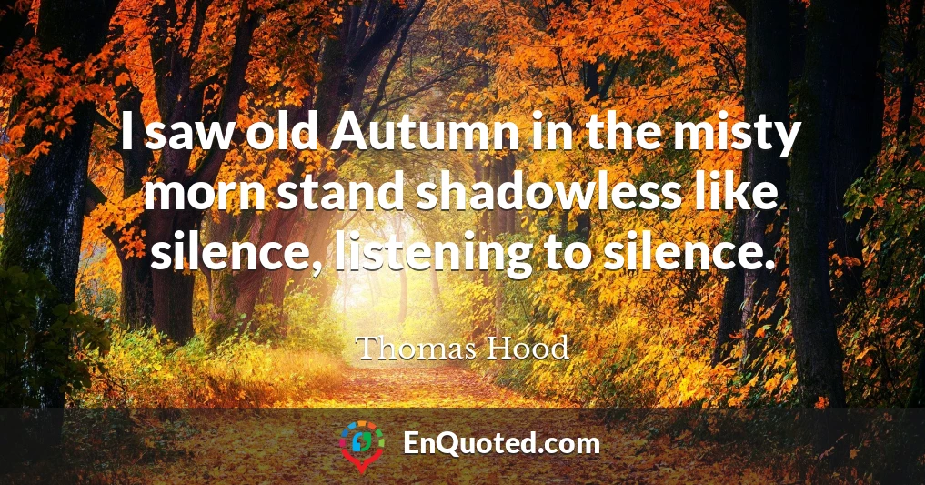 I saw old Autumn in the misty morn stand shadowless like silence, listening to silence.