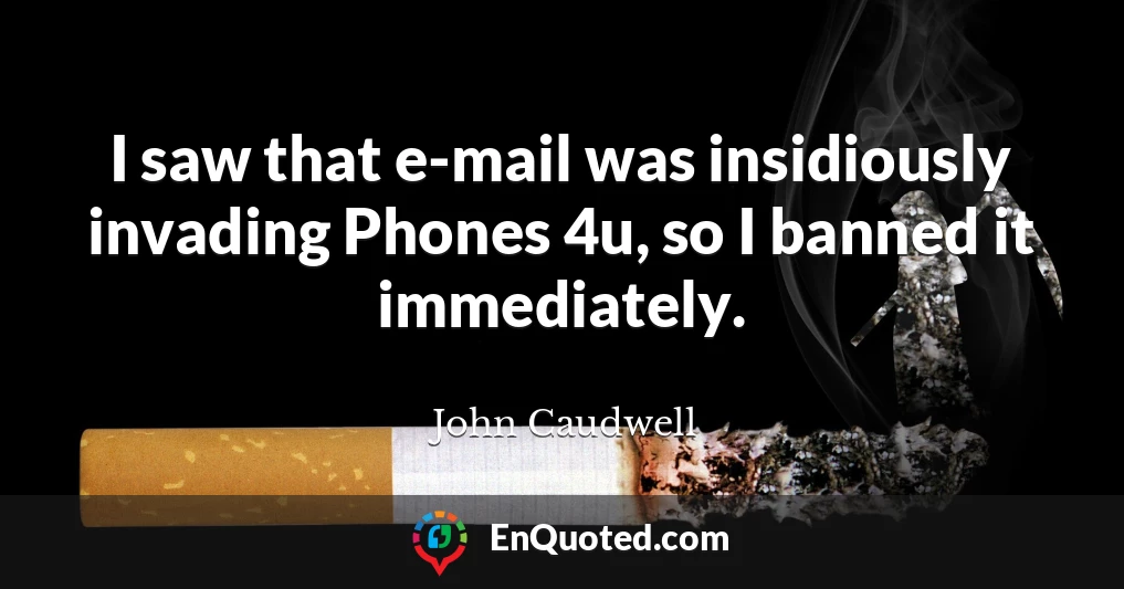I saw that e-mail was insidiously invading Phones 4u, so I banned it immediately.
