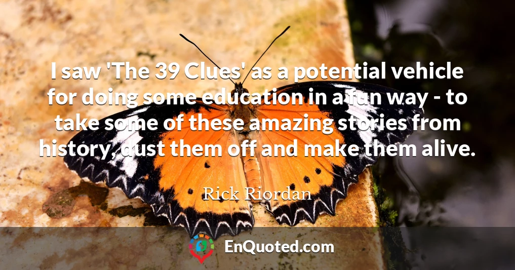 I saw 'The 39 Clues' as a potential vehicle for doing some education in a fun way - to take some of these amazing stories from history, dust them off and make them alive.