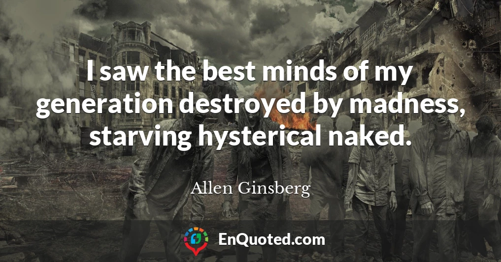 I saw the best minds of my generation destroyed by madness, starving hysterical naked.