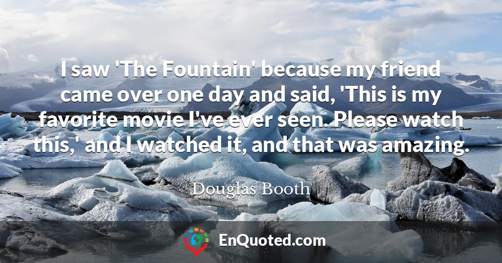 I saw 'The Fountain' because my friend came over one day and said, 'This is my favorite movie I've ever seen. Please watch this,' and I watched it, and that was amazing.