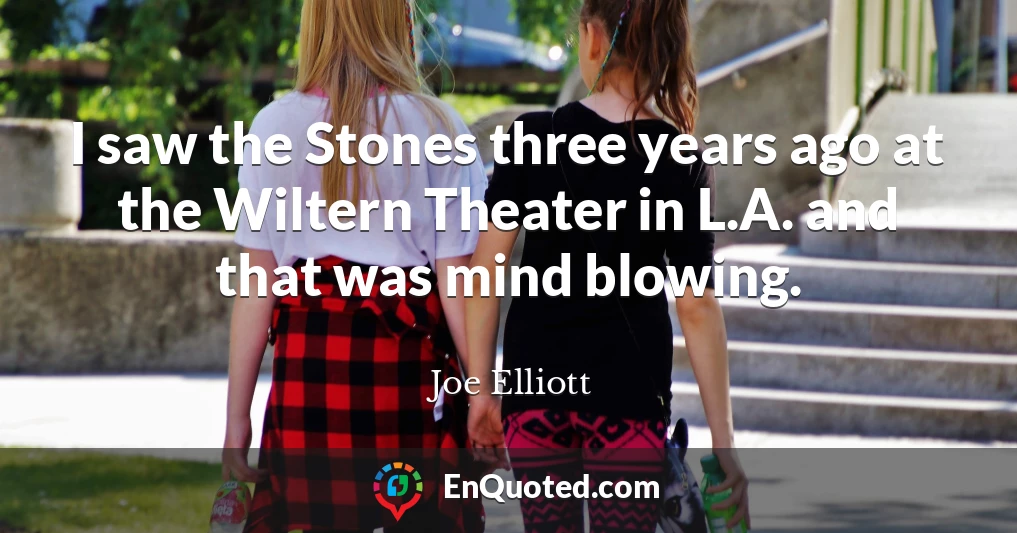 I saw the Stones three years ago at the Wiltern Theater in L.A. and that was mind blowing.