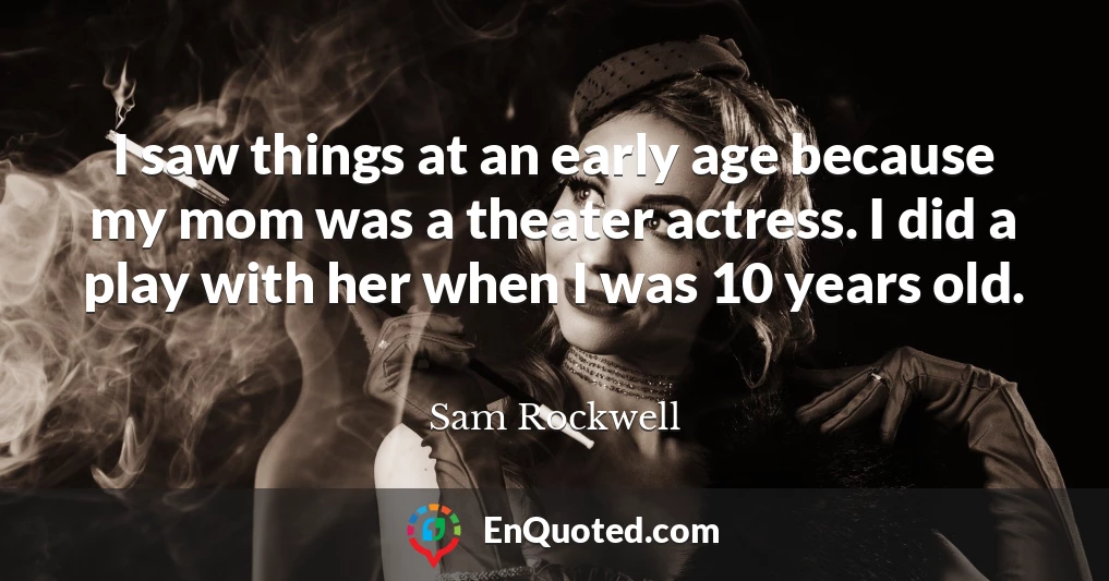 I saw things at an early age because my mom was a theater actress. I did a play with her when I was 10 years old.