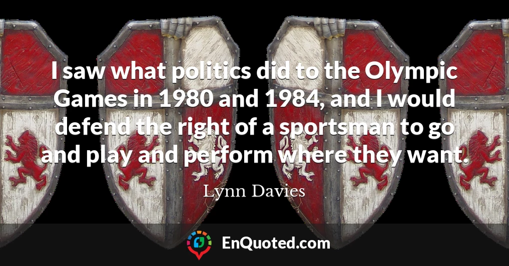 I saw what politics did to the Olympic Games in 1980 and 1984, and I would defend the right of a sportsman to go and play and perform where they want.