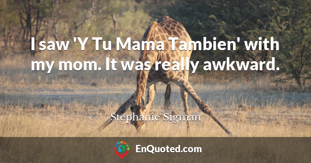 I saw 'Y Tu Mama Tambien' with my mom. It was really awkward.