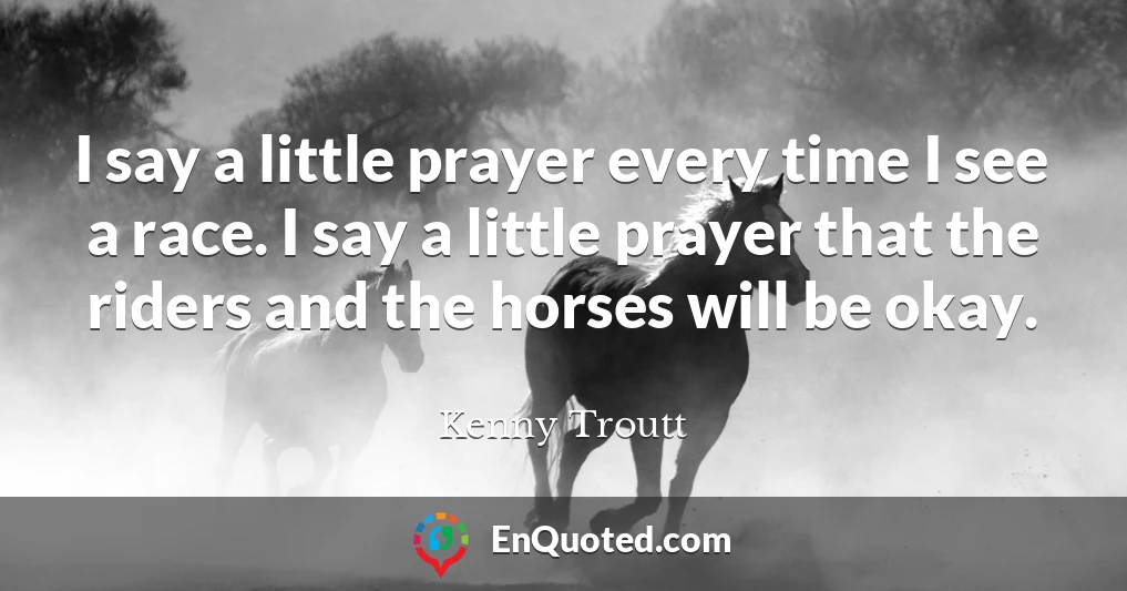 I say a little prayer every time I see a race. I say a little prayer that the riders and the horses will be okay.