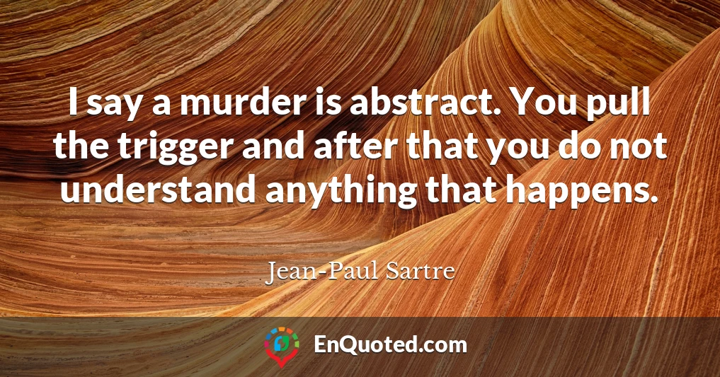 I say a murder is abstract. You pull the trigger and after that you do not understand anything that happens.