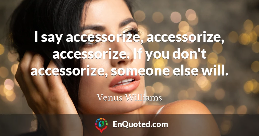 I say accessorize, accessorize, accessorize. If you don't accessorize, someone else will.