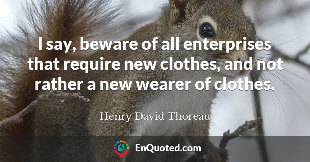 I say, beware of all enterprises that require new clothes, and not rather a new wearer of clothes.