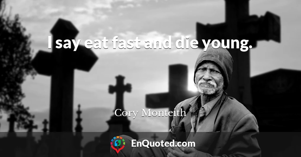 I say eat fast and die young.