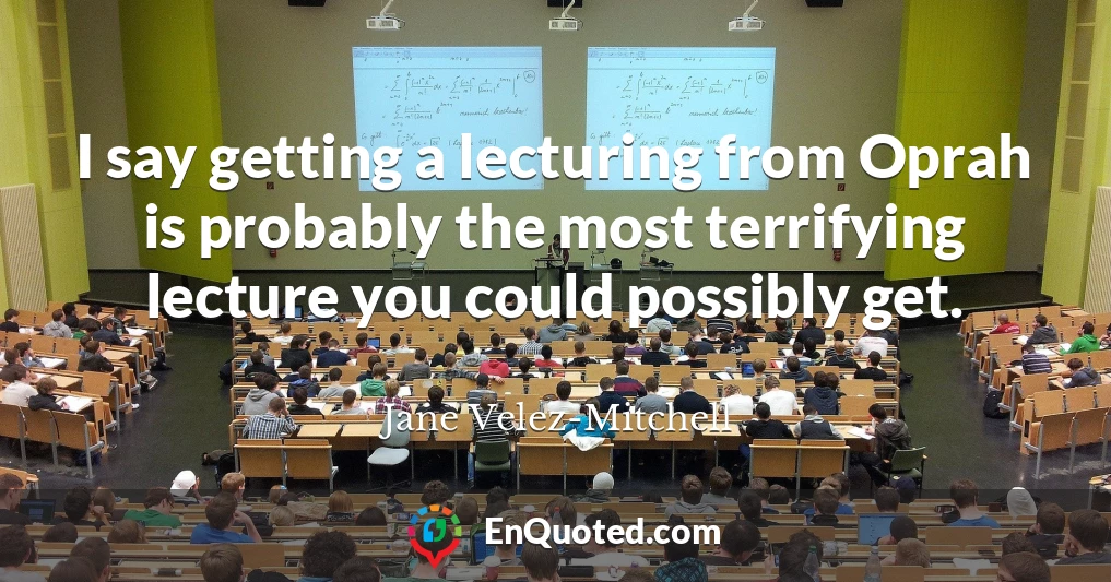 I say getting a lecturing from Oprah is probably the most terrifying lecture you could possibly get.