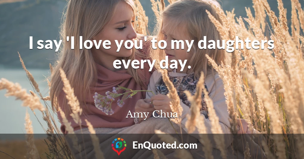 I say 'I love you' to my daughters every day.