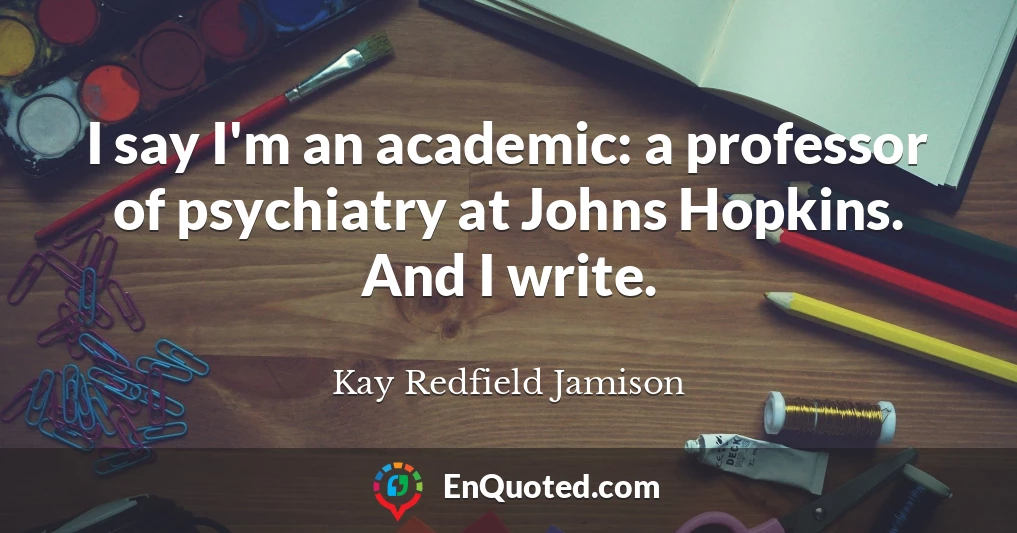 I say I'm an academic: a professor of psychiatry at Johns Hopkins. And I write.