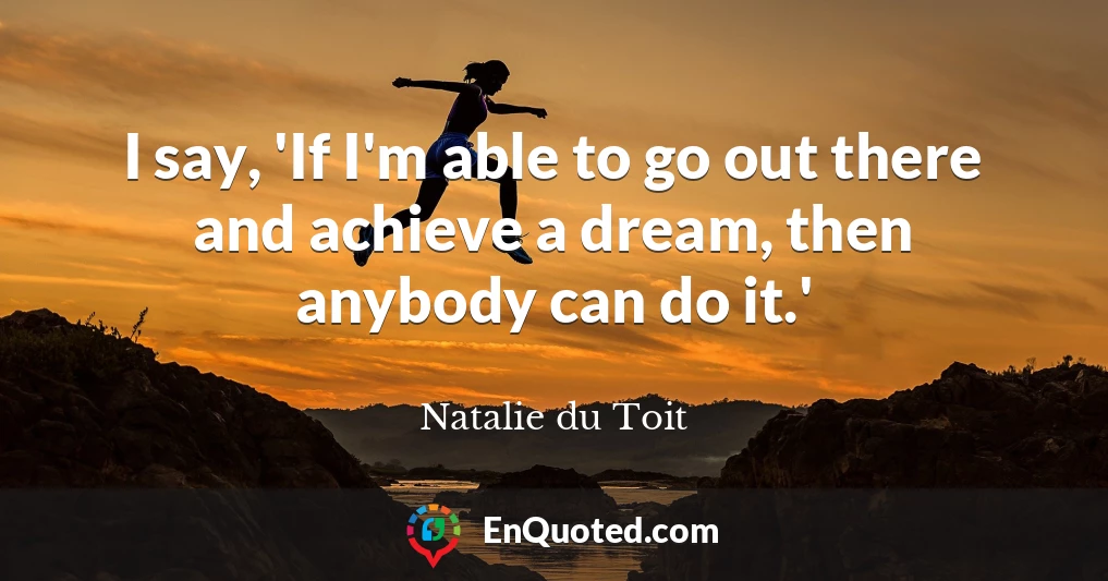 I say, 'If I'm able to go out there and achieve a dream, then anybody can do it.'