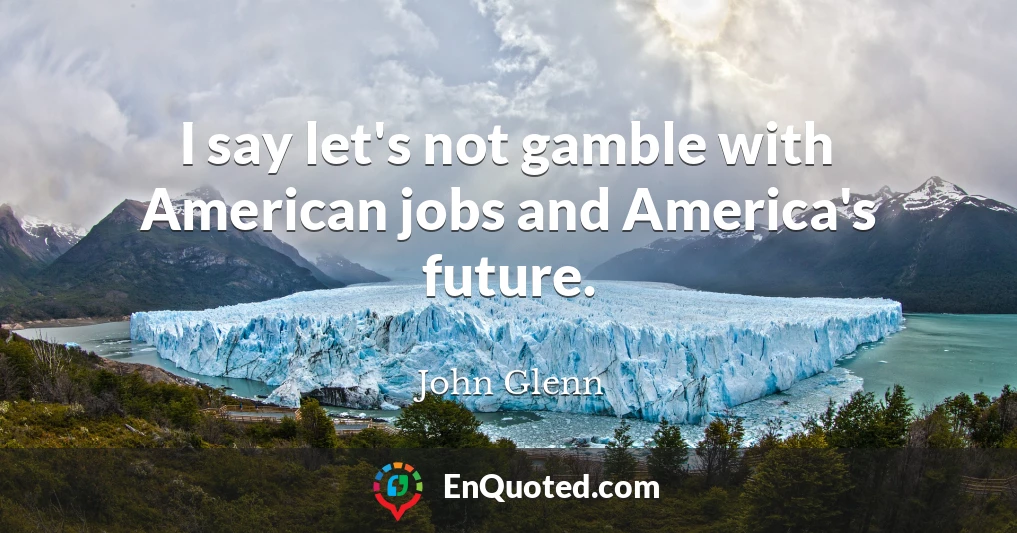 I say let's not gamble with American jobs and America's future.