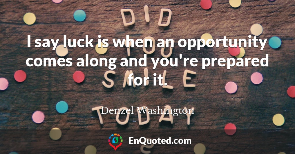 I say luck is when an opportunity comes along and you're prepared for it.