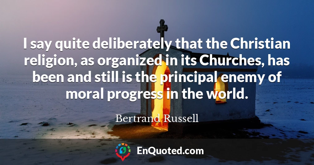 I say quite deliberately that the Christian religion, as organized in its Churches, has been and still is the principal enemy of moral progress in the world.