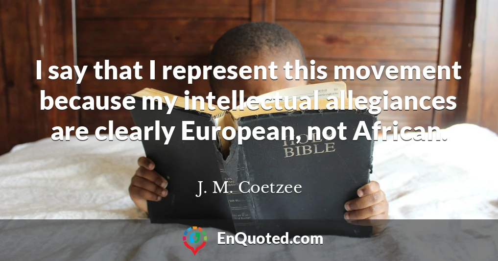 I say that I represent this movement because my intellectual allegiances are clearly European, not African.
