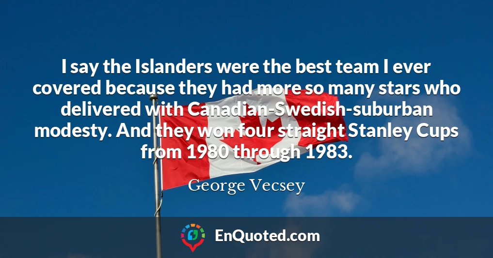 I say the Islanders were the best team I ever covered because they had more so many stars who delivered with Canadian-Swedish-suburban modesty. And they won four straight Stanley Cups from 1980 through 1983.