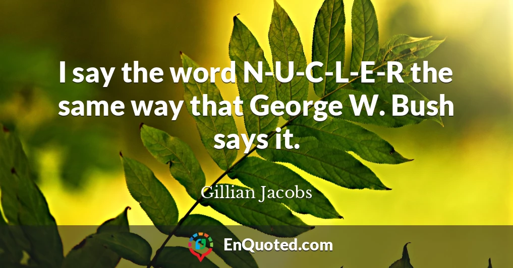 I say the word N-U-C-L-E-R the same way that George W. Bush says it.