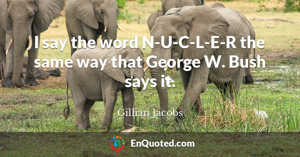 I say the word N-U-C-L-E-R the same way that George W. Bush says it.