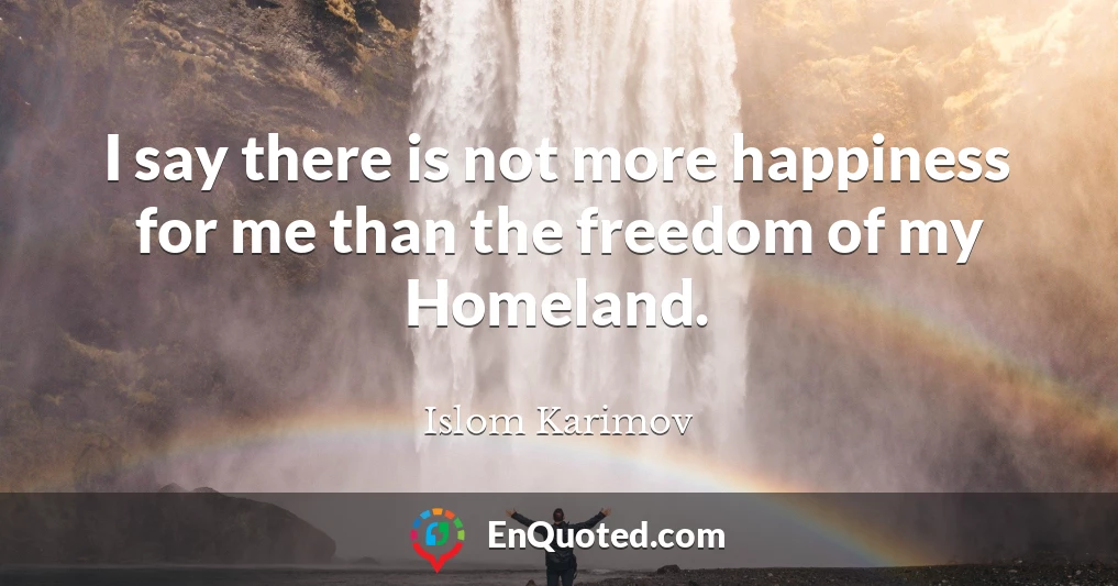 I say there is not more happiness for me than the freedom of my Homeland.