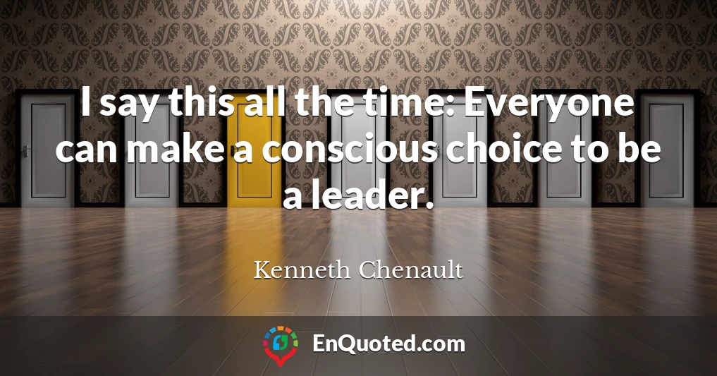 I say this all the time: Everyone can make a conscious choice to be a leader.