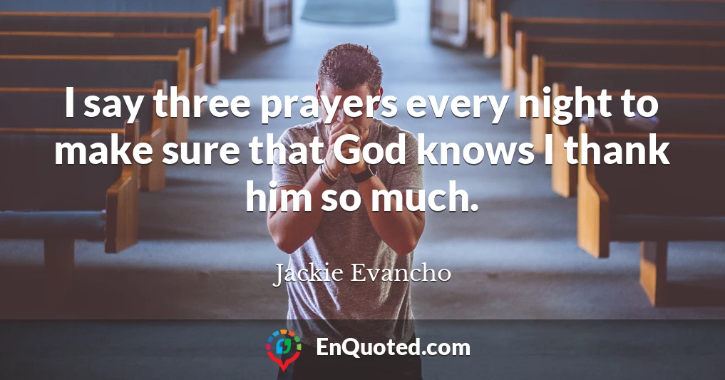 I say three prayers every night to make sure that God knows I thank him so much.