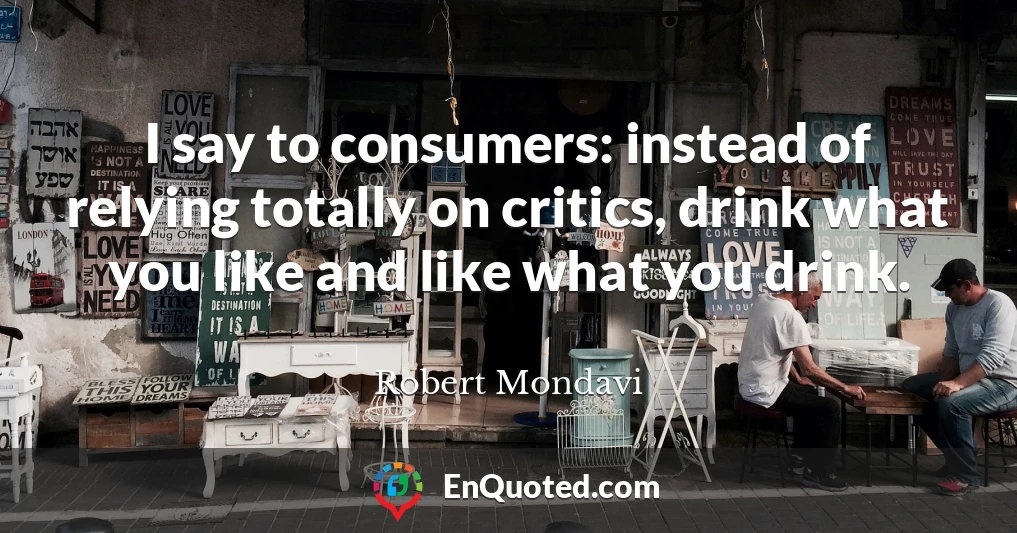 I say to consumers: instead of relying totally on critics, drink what you like and like what you drink.