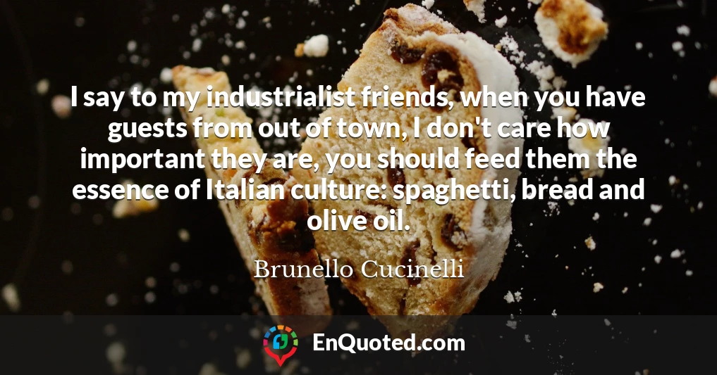 I say to my industrialist friends, when you have guests from out of town, I don't care how important they are, you should feed them the essence of Italian culture: spaghetti, bread and olive oil.