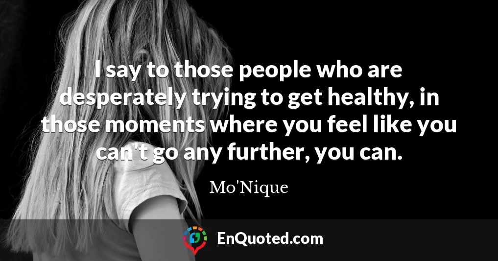 I say to those people who are desperately trying to get healthy, in those moments where you feel like you can't go any further, you can.