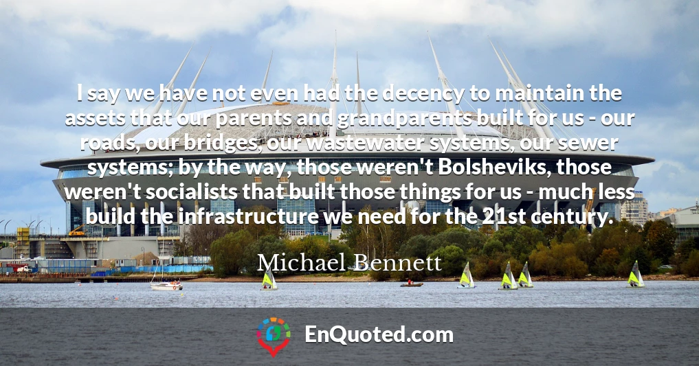 I say we have not even had the decency to maintain the assets that our parents and grandparents built for us - our roads, our bridges, our wastewater systems, our sewer systems; by the way, those weren't Bolsheviks, those weren't socialists that built those things for us - much less build the infrastructure we need for the 21st century.